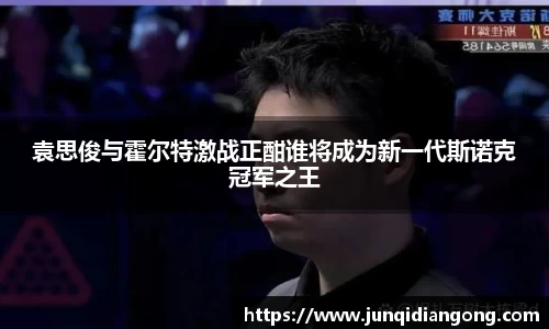 袁思俊与霍尔特激战正酣谁将成为新一代斯诺克冠军之王